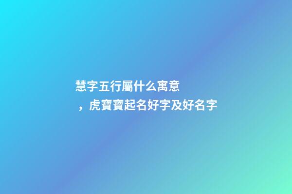 慧字五行屬什么寓意，虎寶寶起名好字及好名字